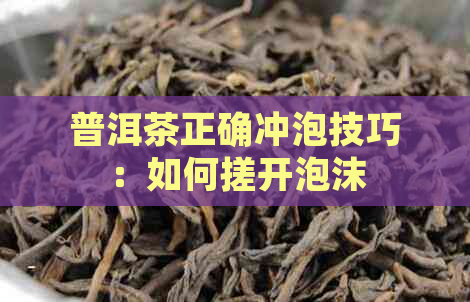 普洱茶正确冲泡技巧：如何搓开泡沫