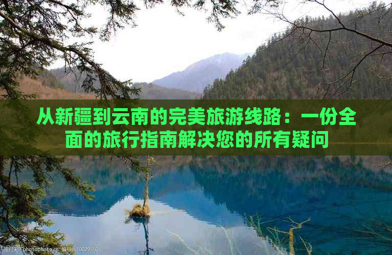 从新疆到云南的完美旅游线路：一份全面的旅行指南解决您的所有疑问