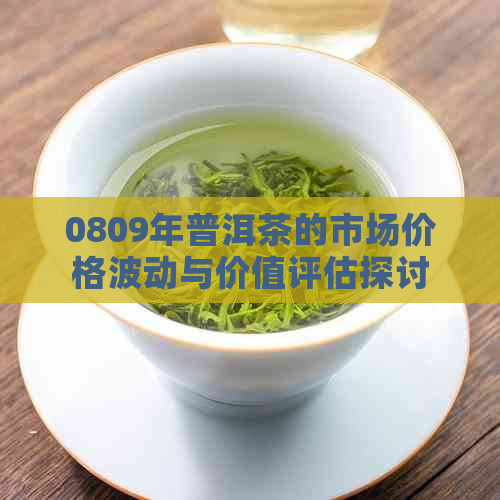 0809年普洱茶的市场价格波动与价值评估探讨