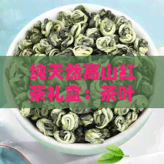 纯天然高山红茶礼盒：茶叶生态礼盒装，京东淘宝批发商优选