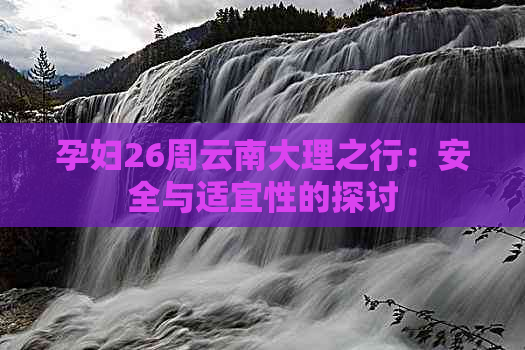 孕妇26周云南大理之行：安全与适宜性的探讨