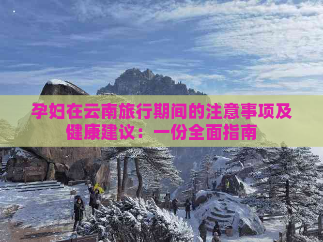 孕妇在云南旅行期间的注意事项及健康建议：一份全面指南