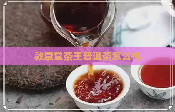 敦崇堂茶王普洱茶怎么样