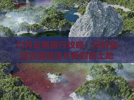 六月云南旅行攻略：何时最适合游览这片美丽的土地