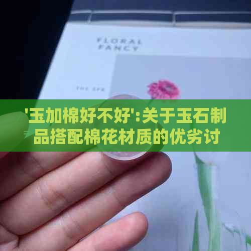 '玉加棉好不好':关于玉石制品搭配棉花材质的优劣讨论