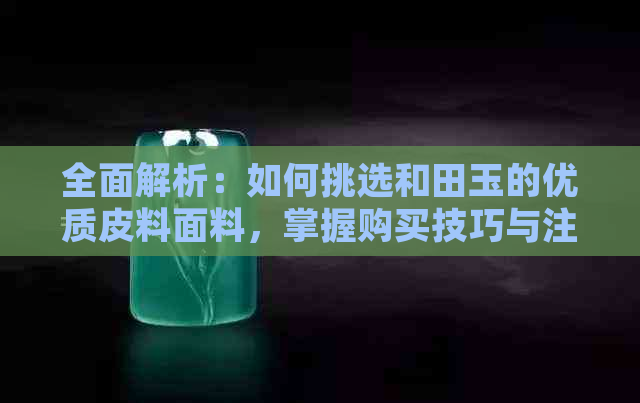 全面解析：如何挑选和田玉的优质皮料面料，掌握购买技巧与注意事项