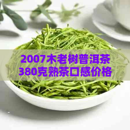 2007木老树普洱茶380克熟茶口感价格分析，包含2016年份信息