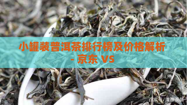 小罐装普洱茶排行榜及价格解析 - 京东 VS 