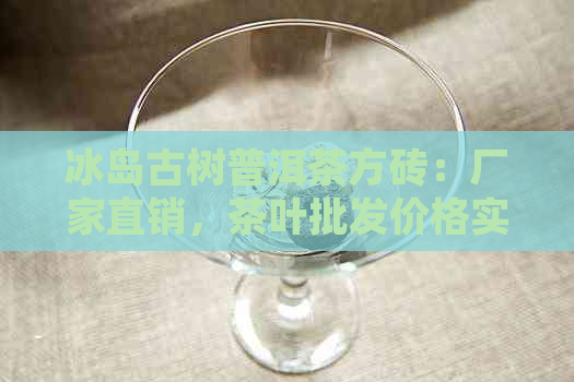 冰岛古树普洱茶方砖：厂家直销，茶叶批发价格实