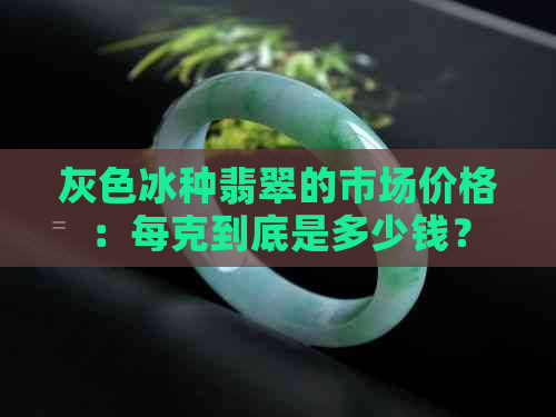 灰色冰种翡翠的市场价格：每克到底是多少钱？