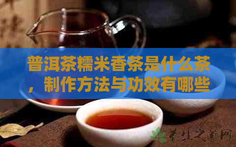 普洱茶糯米香茶是什么茶，制作方法与功效有哪些？