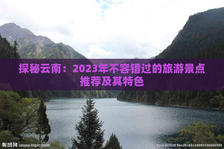 探秘云南：2023年不容错过的旅游景点推荐及其特色