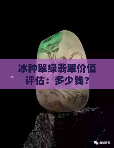 冰种翠绿翡翠价值评估：多少钱？