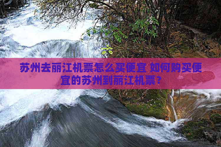 苏州去丽江机票怎么买便宜 如何购买便宜的苏州到丽江机票？