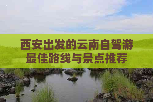 西安出发的云南自驾游更佳路线与景点推荐