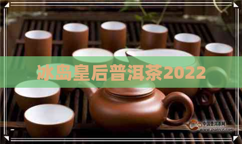 冰岛皇后普洱茶2022