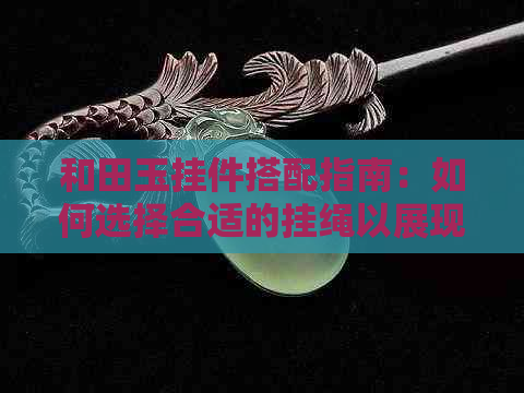 和田玉挂件搭配指南：如何选择合适的挂绳以展现玉吊坠的美感