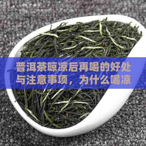 普洱茶晾凉后再喝的好处与注意事项，为什么喝凉茶更适合普洱茶？