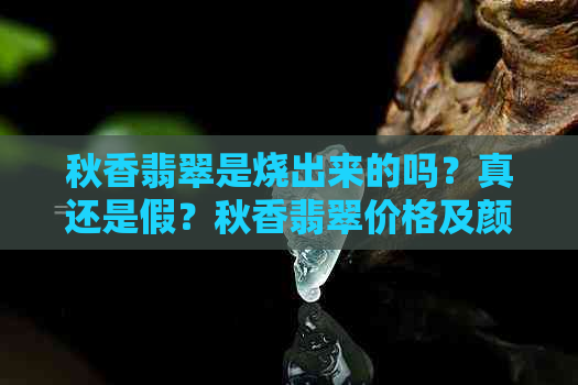 秋香翡翠是烧出来的吗？真还是假？秋香翡翠价格及颜色评价