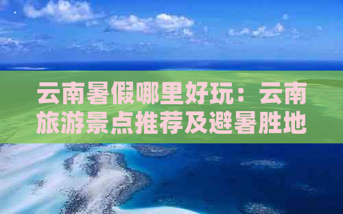 云南暑假哪里好玩：云南旅游景点推荐及避暑胜地