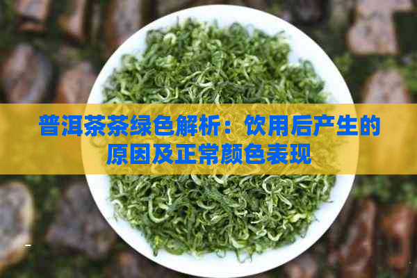 普洱茶茶绿色解析：饮用后产生的原因及正常颜色表现