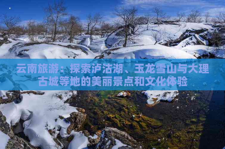 云南旅游：探索泸沽湖、玉龙雪山与大理古城等地的美丽景点和文化体验