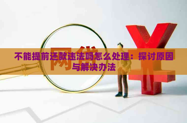 不能提前还款违法吗怎么处理：探讨原因与解决办法