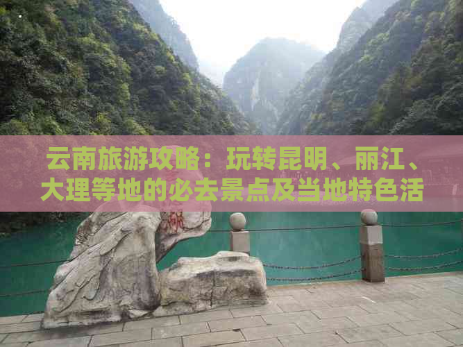 云南旅游攻略：玩转昆明、丽江、大理等地的必去景点及当地特色活动建议