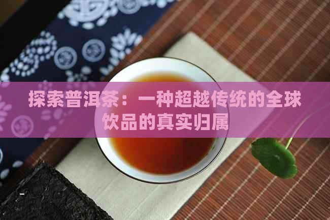 探索普洱茶：一种超越传统的全球饮品的真实归属