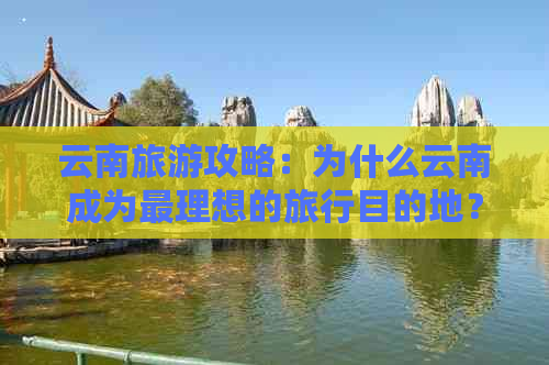 云南旅游攻略：为什么云南成为最理想的旅行目的地？