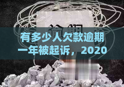 有多少人欠款逾期一年被起诉，2020年有多少中国公民的债务逾期未还？