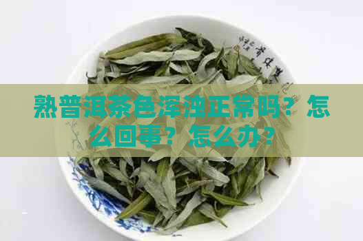 熟普洱茶色浑浊正常吗？怎么回事？怎么办？