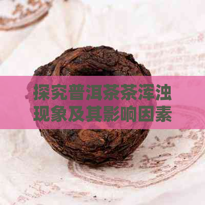 探究普洱茶茶浑浊现象及其影响因素：一款茶叶的复杂世界