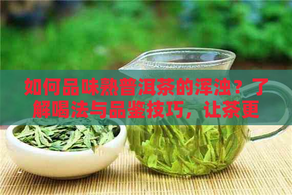 如何品味熟普洱茶的浑浊？了解喝法与品鉴技巧，让茶更美味！