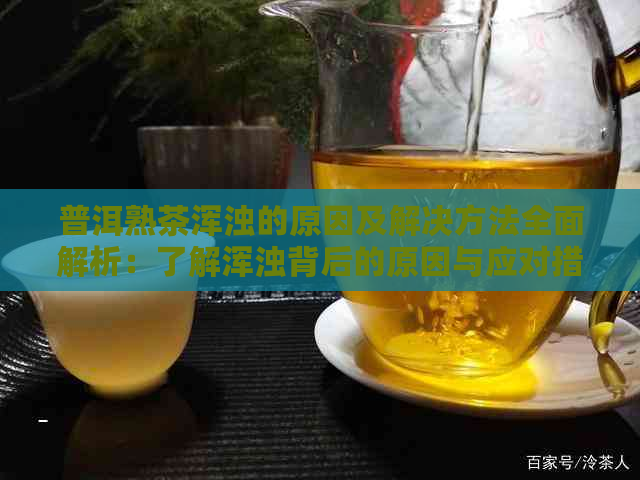 普洱熟茶浑浊的原因及解决方法全面解析：了解浑浊背后的原因与应对措