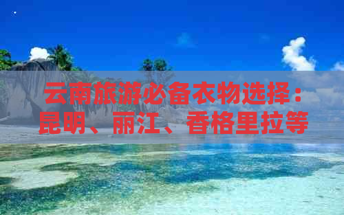 云南旅游必备衣物选择：昆明、丽江、香格里拉等地区夏季搭配建议