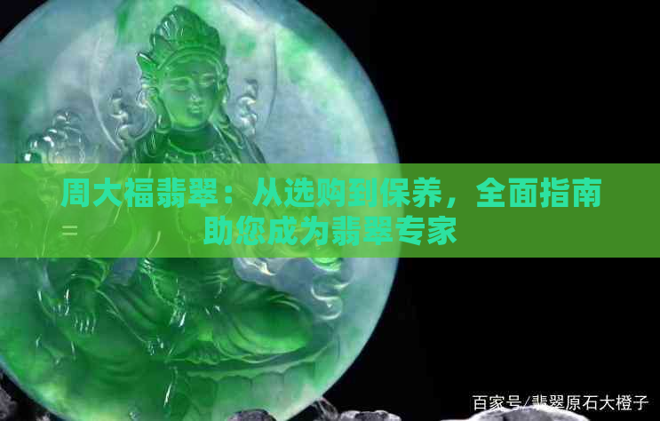 周大福翡翠：从选购到保养，全面指南助您成为翡翠专家