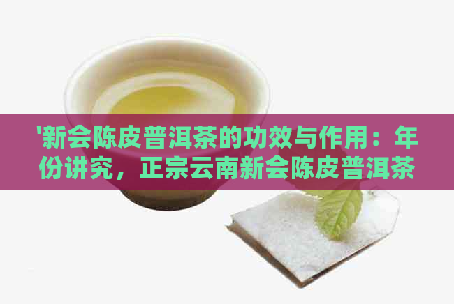 '新会陈皮普洱茶的功效与作用：年份讲究，正宗云南新会陈皮普洱茶的魅力'