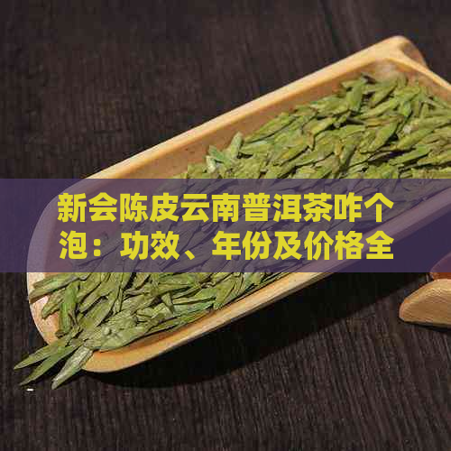 新会陈皮云南普洱茶咋个泡：功效、年份及价格全解析