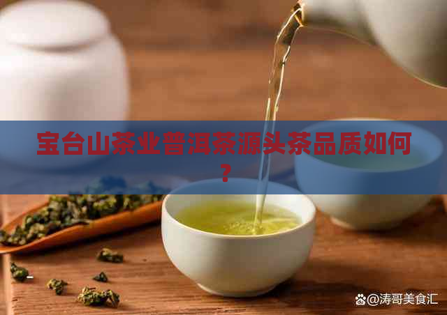 宝台山茶业普洱茶源头茶品质如何？