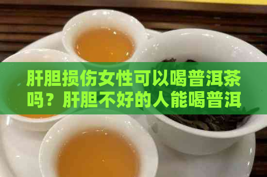 肝胆损伤女性可以喝普洱茶吗？肝胆不好的人能喝普洱茶吗？