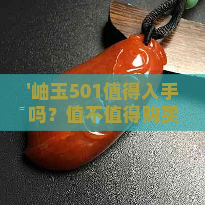 '岫玉501值得入手吗？值不值得购买？岫玉501好不好？以及它的价值问题。'