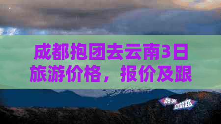 成都抱团去云南3日旅游价格，报价及跟团行程详解