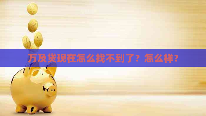 万及贷现在怎么找不到了？怎么样？