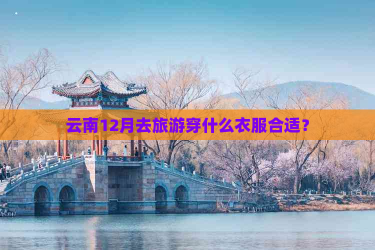 云南12月去旅游穿什么衣服合适？