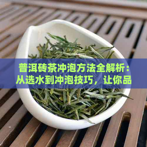 普洱砖茶冲泡方法全解析：从选水到冲泡技巧，让你品尝到口感！