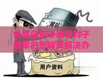 外婆信用卡逾期对子政审的影响及解决办法：全面解析与建议