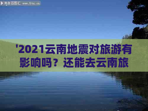 '2021云南地震对旅游有影响吗？还能去云南旅游吗？'