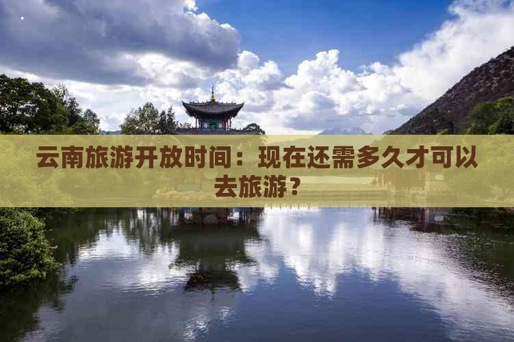 云南旅游开放时间：现在还需多久才可以去旅游？