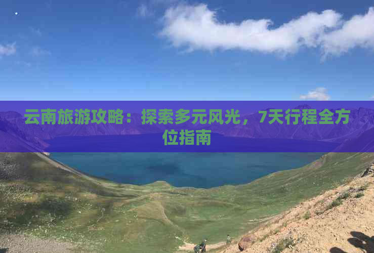 云南旅游攻略：探索多元风光，7天行程全方位指南